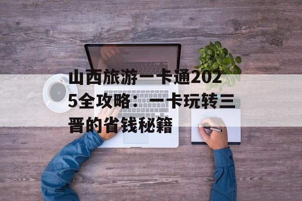 山西旅游一卡通2025全攻略：一卡玩转三晋的省钱秘籍-第1张图片-