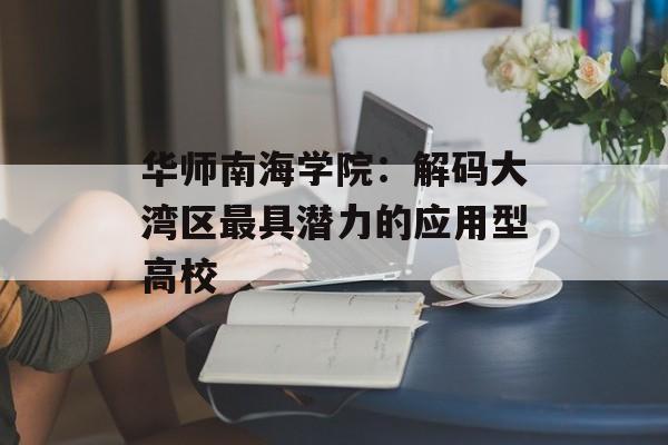 华师南海学院：解码大湾区最具潜力的应用型高校-第1张图片-