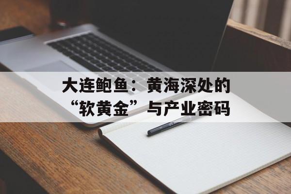 大连鲍鱼：黄海深处的“软黄金”与产业密码-第1张图片-