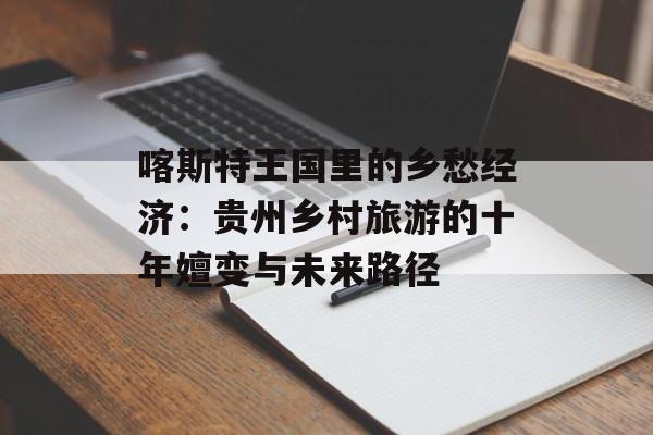 喀斯特王国里的乡愁经济：贵州乡村旅游的十年嬗变与未来路径-第1张图片-