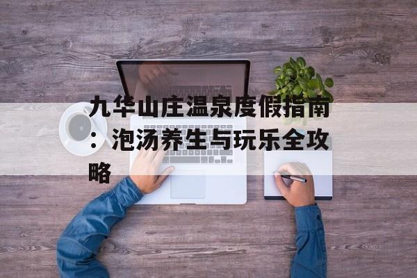 九华山庄温泉度假指南：泡汤养生与玩乐全攻略-第1张图片-