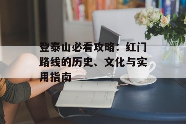 登泰山必看攻略：红门路线的历史、文化与实用指南-第1张图片-