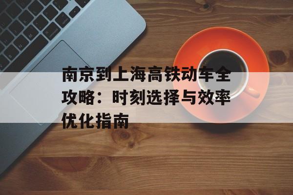 南京到上海高铁动车全攻略：时刻选择与效率优化指南-第1张图片-