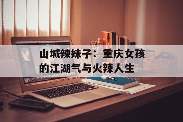 山城辣妹子：重庆女孩的江湖气与火辣人生-第1张图片-
