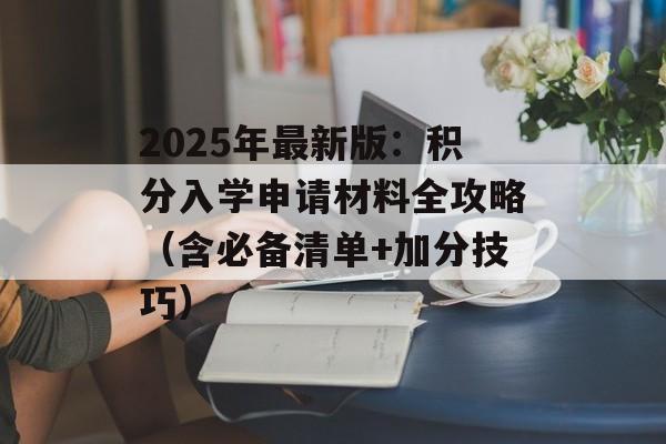 2025年最新版:积分入学申请材料全攻略(含必备清单+加分技巧)-第1张图片- 2025年最新版:积分入学申请材料全攻略(含必备清单+加分技巧)-第1张图片-