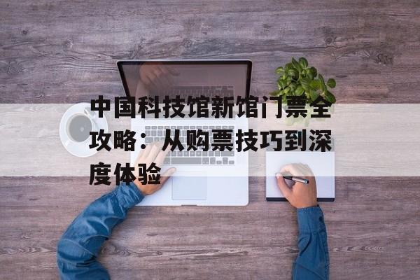 中国科技馆新馆门票全攻略：从购票技巧到深度体验-第1张图片-