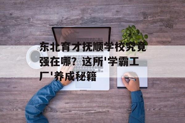 东北育才抚顺学校究竟强在哪？这所'学霸工厂'养成秘籍-第1张图片-