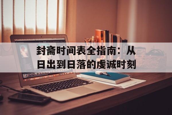 封斋时间表全指南：从日出到日落的虔诚时刻-第1张图片-