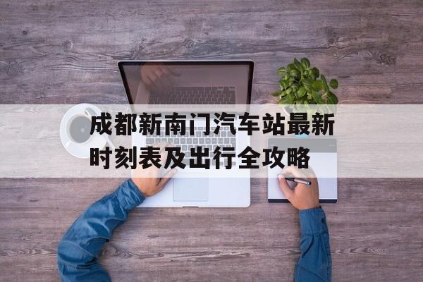 成都新南门汽车站最新时刻表及出行全攻略-第1张图片-