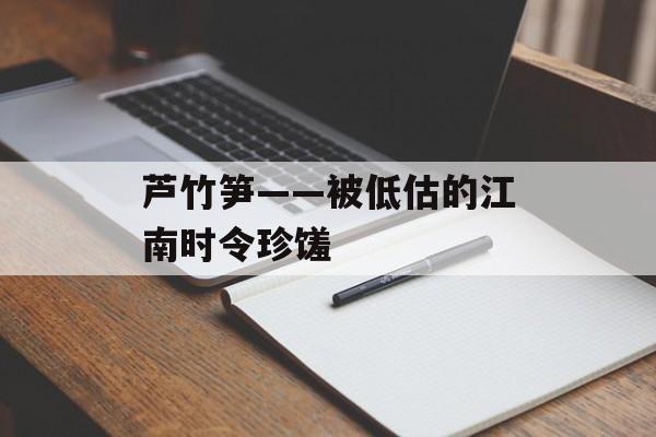 芦竹笋——被低估的江南时令珍馐-第1张图片- 芦竹笋——被低估的江南时令珍馐-第1张图片-