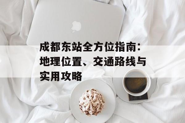 成都东站全方位指南：地理位置、交通路线与实用攻略-第1张图片-