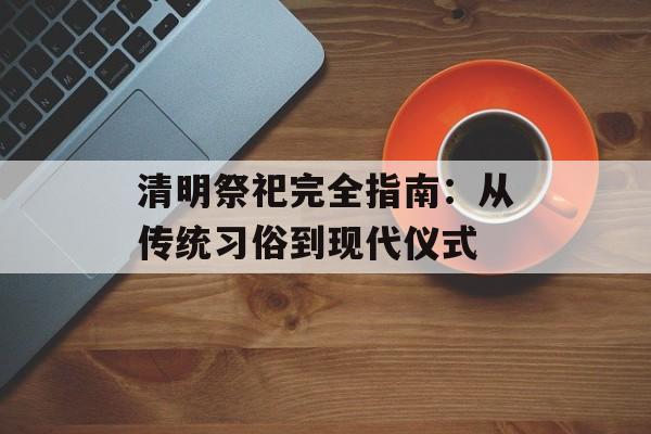 清明祭祀完全指南:从传统习俗到现代仪式-第1张图片- 清明祭祀完全指南:从传统习俗到现代仪式-第1张图片-