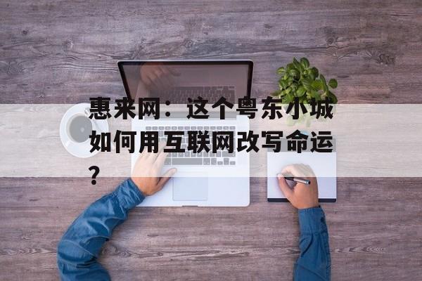 惠来网：这个粤东小城如何用互联网改写命运？-第1张图片-
