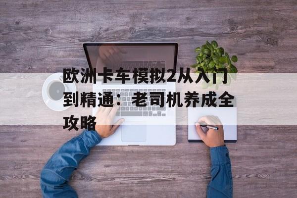 欧洲卡车模拟2从入门到精通：老司机养成全攻略-第1张图片-