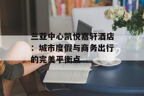 三亚中心凯悦嘉轩酒店：城市度假与商务出行的完美平衡点-第1张图片-