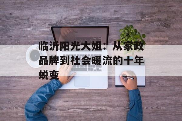 临沂阳光大姐：从家政品牌到社会暖流的十年蜕变-第1张图片-