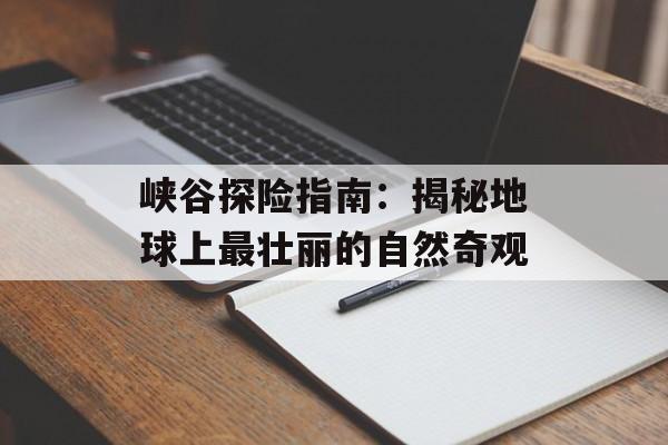 峡谷探险指南：揭秘地球上最壮丽的自然奇观-第1张图片-