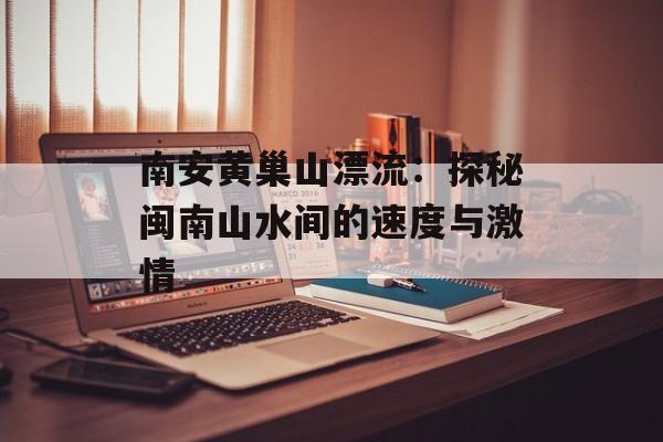南安黄巢山漂流：探秘闽南山水间的速度与激情-第1张图片-