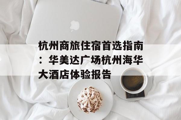 杭州商旅住宿首选指南：华美达广场杭州海华大酒店体验报告-第1张图片-