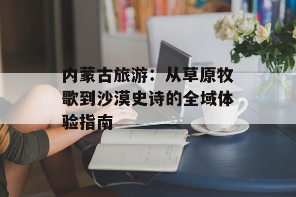 内蒙古旅游：从草原牧歌到沙漠史诗的全域体验指南-第1张图片-