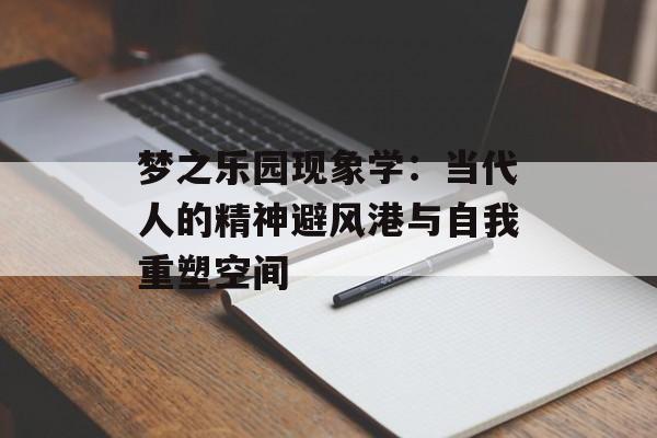 梦之乐园现象学：当代人的精神避风港与自我重塑空间-第1张图片-
