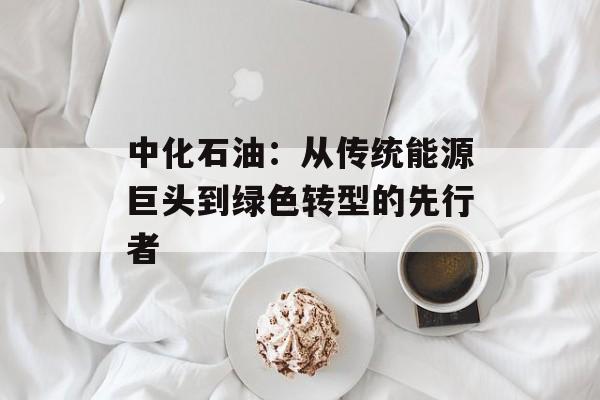 中化石油：从传统能源巨头到绿色转型的先行者-第1张图片-