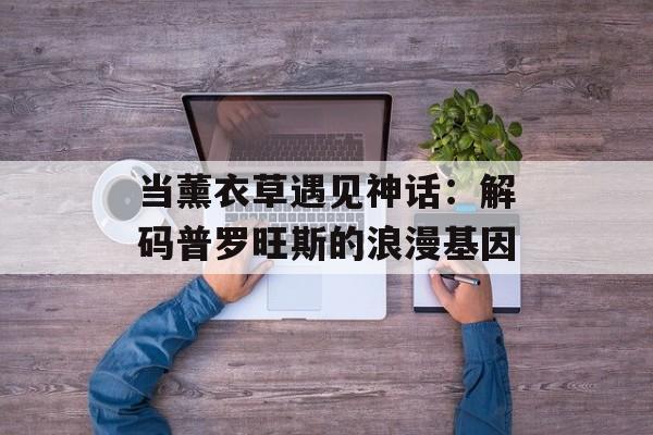 当薰衣草遇见神话：解码普罗旺斯的浪漫基因-第1张图片-