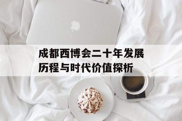 成都西博会二十年发展历程与时代价值探析-第1张图片-