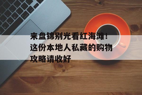 来盘锦别光看红海滩！这份本地人私藏的购物攻略请收好-第1张图片-