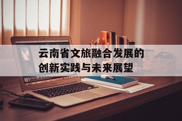 云南省文旅融合发展的创新实践与未来展望-第1张图片-