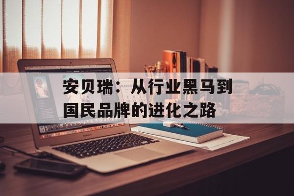 安贝瑞：从行业黑马到国民品牌的进化之路-第1张图片-
