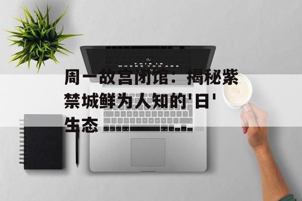 周一故宫闭馆：揭秘紫禁城鲜为人知的'日'生态-第1张图片-