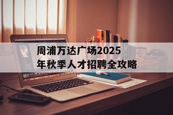 周浦万达广场2025年秋季人才招聘全攻略-第1张图片-