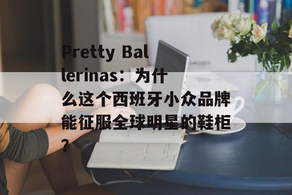 Pretty Ballerinas：为什么这个西班牙小众品牌能征服全球明星的鞋柜？-第1张图片-