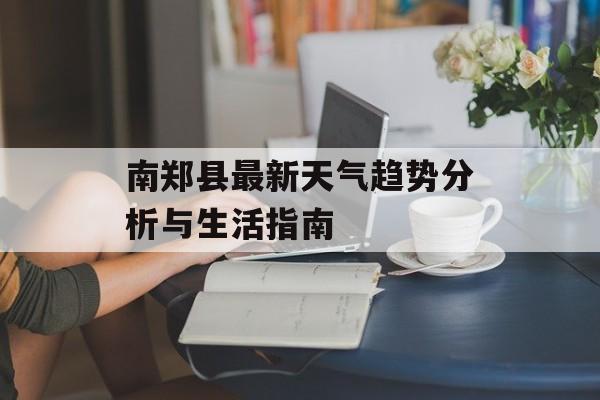 南郑县最新天气趋势分析与生活指南-第1张图片-