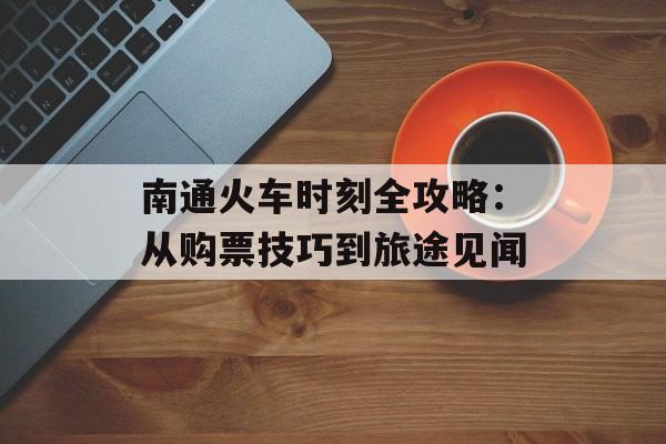 南通火车时刻全攻略:从购票技巧到旅途见闻-第1张图片- 南通火车时刻全攻略:从购票技巧到旅途见闻-第1张图片-
