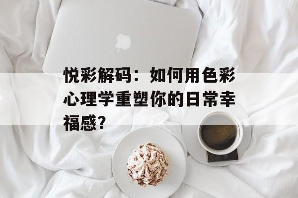 悦彩解码：如何用色彩心理学重塑你的日常幸福感？-第1张图片-