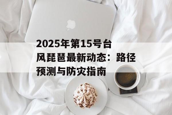 2025年第15号台风琵琶最新动态：路径预测与防灾指南-第1张图片-