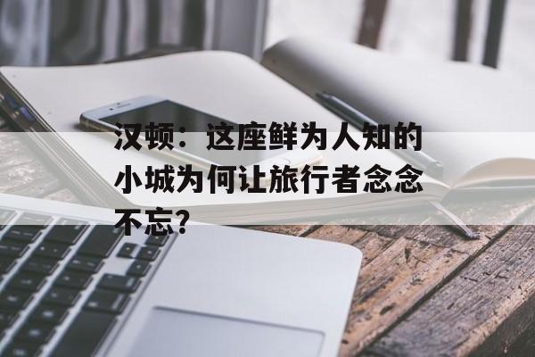 汉顿：这座鲜为人知的小城为何让旅行者念念不忘？-第1张图片-
