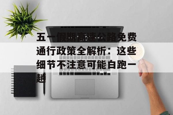 五一假期高速公路免费通行政策全解析：这些细节不注意可能白跑一趟-第1张图片-
