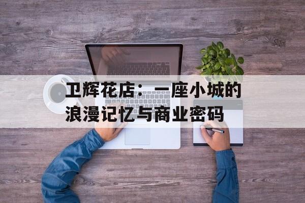 卫辉花店：一座小城的浪漫记忆与商业密码-第1张图片-