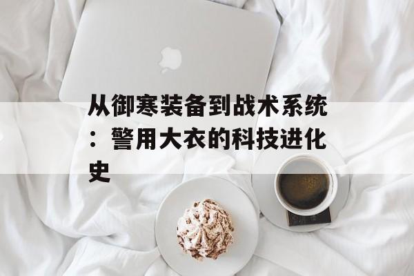 从御寒装备到战术系统：警用大衣的科技进化史-第1张图片-