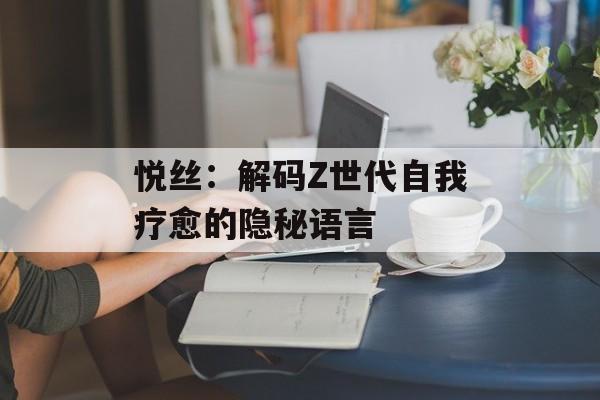 悦丝：解码Z世代自我疗愈的隐秘语言-第1张图片-