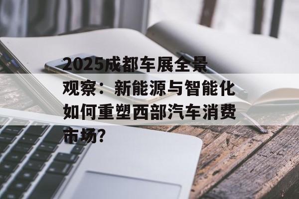 2025成都车展全景观察：新能源与智能化如何重塑西部汽车消费市场？-第1张图片-