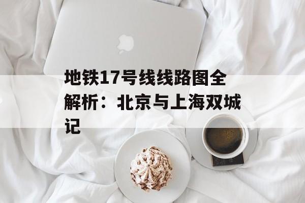 地铁17号线线路图全解析：北京与上海双城记-第1张图片-