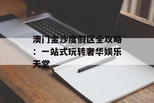 澳门金沙度假区全攻略：一站式玩转奢华娱乐天堂-第1张图片-
