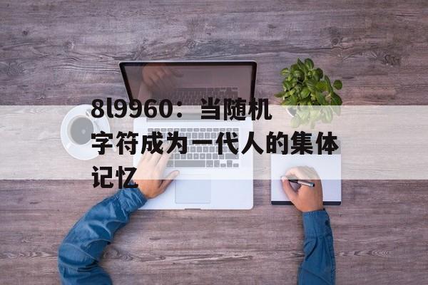 8l9960：当随机字符成为一代人的集体记忆-第1张图片-