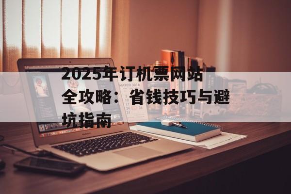 2025年订机票网站全攻略：省钱技巧与避坑指南-第1张图片-
