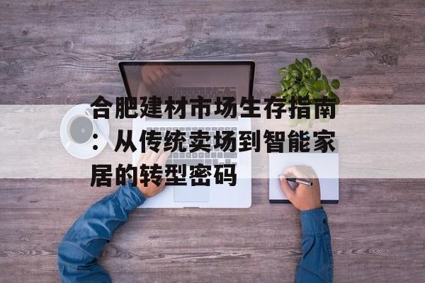 合肥建材市场生存指南：从传统卖场到智能家居的转型密码-第1张图片-