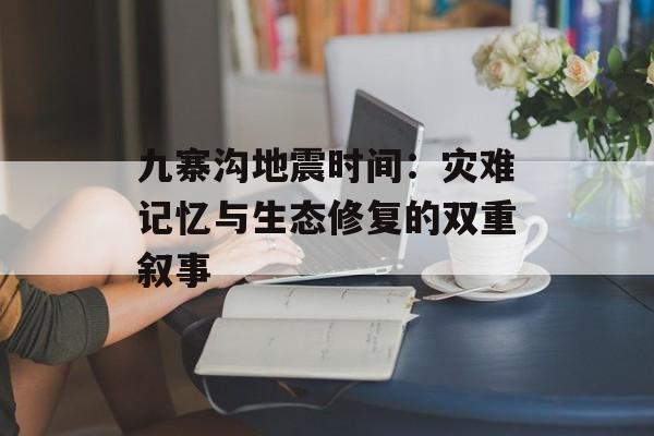 九寨沟地震时间：灾难记忆与生态修复的双重叙事-第1张图片-